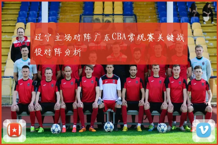 辽宁主场对阵广东CBA常规赛关键战役对阵分析