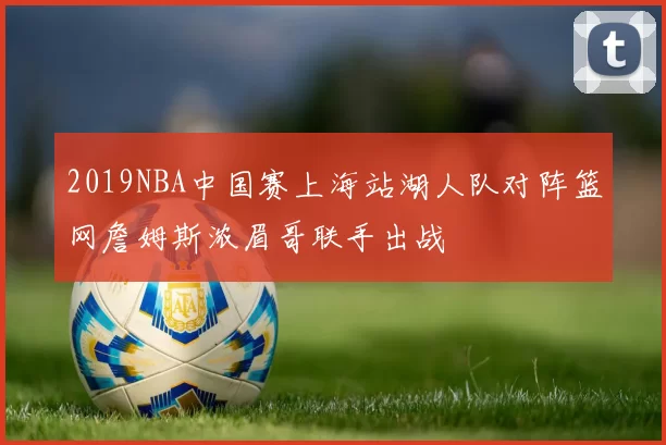 2019NBA中国赛上海站湖人队对阵篮网詹姆斯浓眉哥联手出战