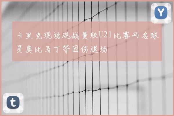 卡里克现场观战曼联U21比赛两名球员奥比马丁等因伤退场