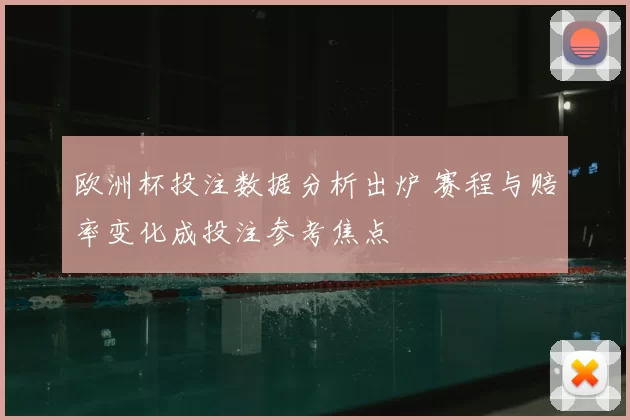 欧洲杯投注数据分析出炉 赛程与赔率变化成投注参考焦点