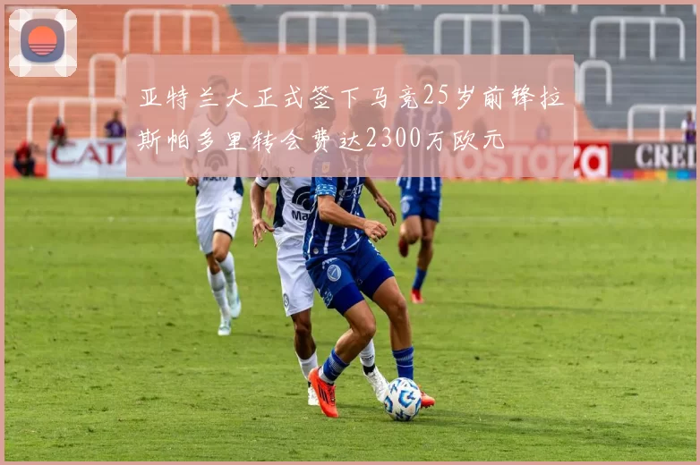 亚特兰大正式签下马竞25岁前锋拉斯帕多里转会费达2300万欧元