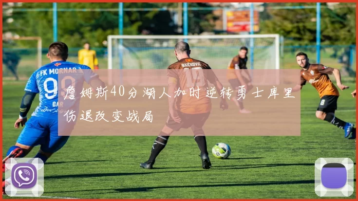 詹姆斯40分湖人加时逆转勇士库里伤退改变战局