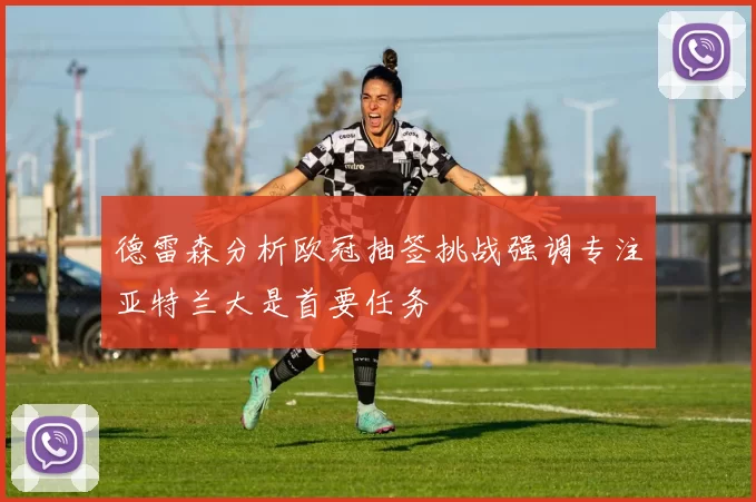 德雷森分析欧冠抽签挑战强调专注亚特兰大是首要任务