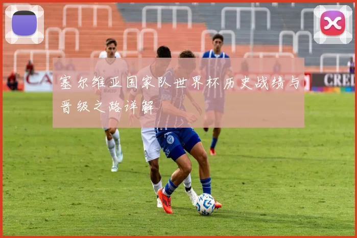 塞尔维亚国家队世界杯历史战绩与晋级之路详解