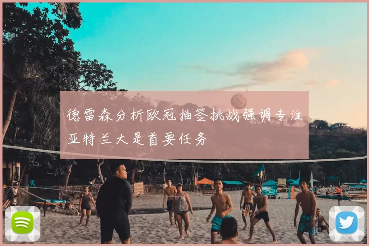 德雷森分析欧冠抽签挑战强调专注亚特兰大是首要任务