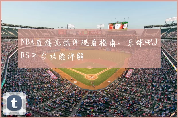 NBA直播无插件观看指南，乐球吧JRS平台功能详解