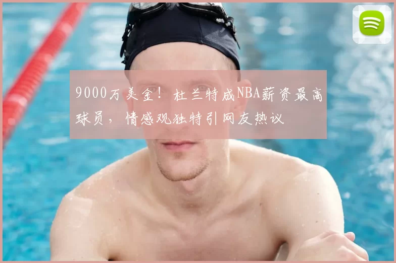 9000万美金！杜兰特成NBA薪资最高球员，情感观独特引网友热议