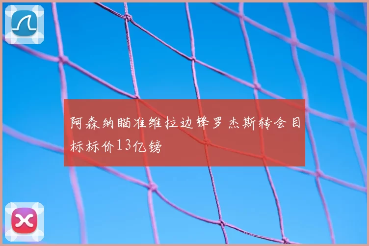 阿森纳瞄准维拉边锋罗杰斯转会目标标价13亿镑