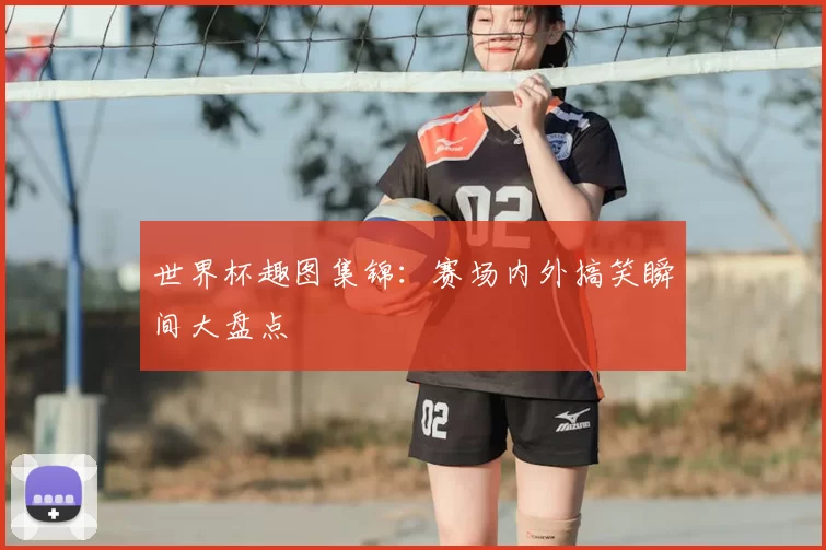 世界杯趣图集锦:赛场内外搞笑瞬间大盘点
