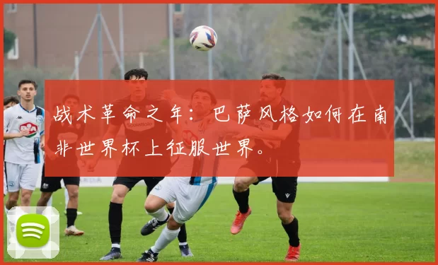 战术革命之年:巴萨风格如何在南非世界杯上征服世界。