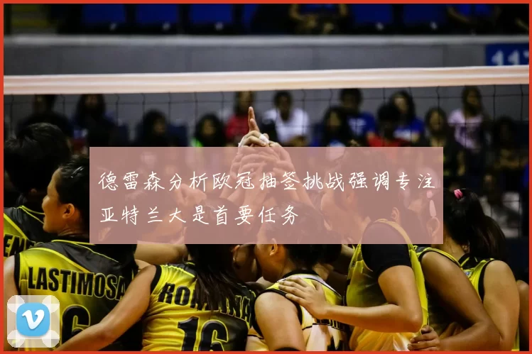 德雷森分析欧冠抽签挑战强调专注亚特兰大是首要任务