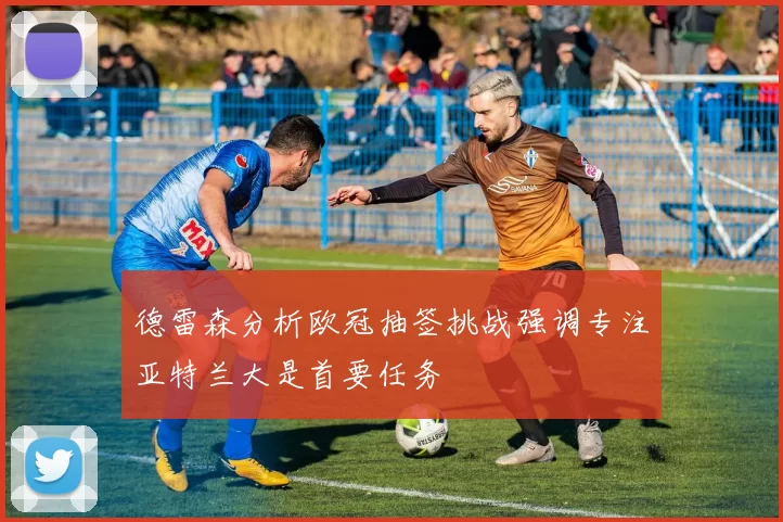 德雷森分析欧冠抽签挑战强调专注亚特兰大是首要任务