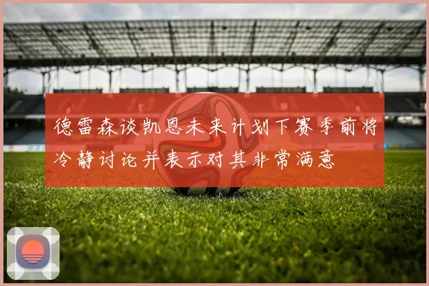 德雷森谈凯恩未来计划下赛季前将冷静讨论并表示对其非常满意