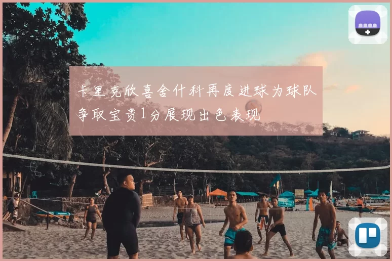 卡里克欣喜舍什科再度进球为球队争取宝贵1分展现出色表现
