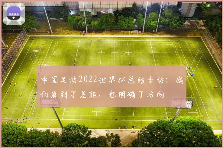 中国足协2022世界杯总结专访:我们看到了差距,也明确了方向