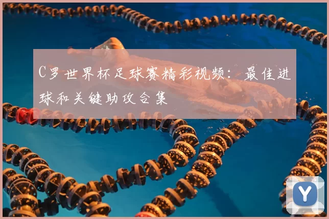 C罗世界杯足球赛精彩视频:最佳进球和关键助攻合集