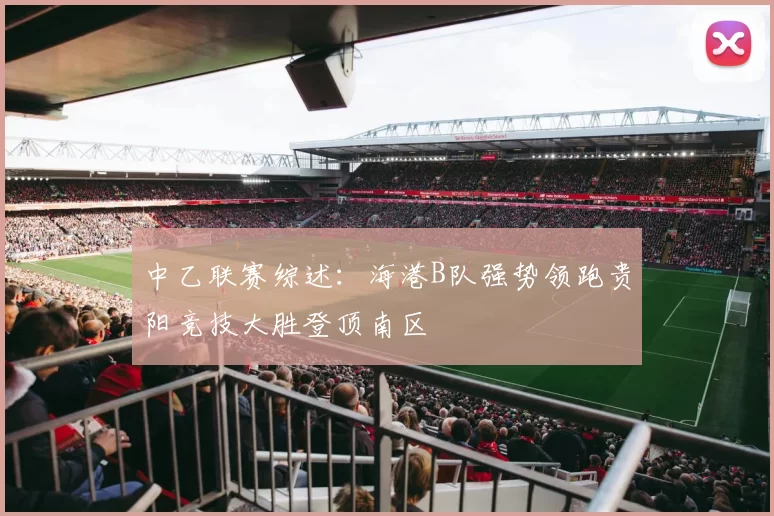 中乙联赛综述:海港B队强势领跑贵阳竞技大胜登顶南区