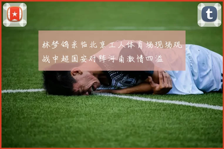 林梦鸽亲临北京工人体育场现场观战中超国安对阵河南激情四溢