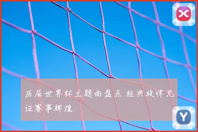 历届世界杯主题曲盘点 经典旋律见证赛事辉煌