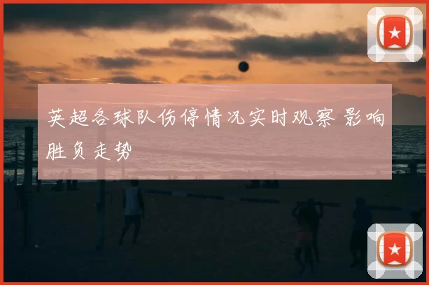 英超各球队伤停情况实时观察 影响胜负走势