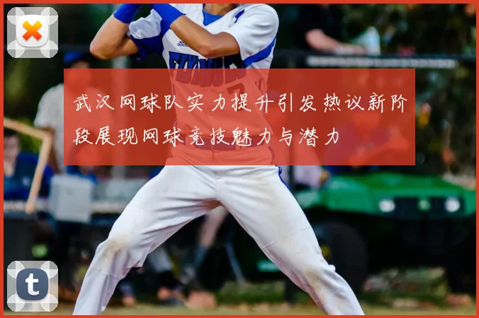 武汉网球队实力提升引发热议新阶段展现网球竞技魅力与潜力