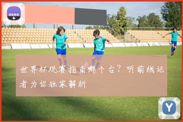 世界杯观赛指南哪个台?听前线记者为你独家解析