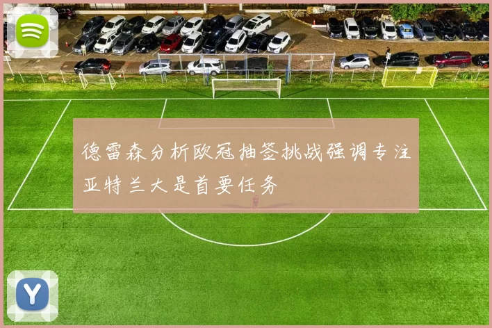 德雷森分析欧冠抽签挑战强调专注亚特兰大是首要任务