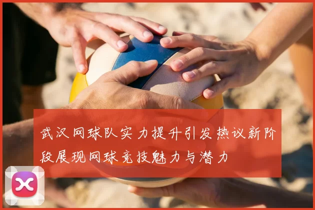 武汉网球队实力提升引发热议新阶段展现网球竞技魅力与潜力