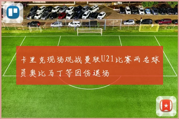 卡里克现场观战曼联U21比赛两名球员奥比马丁等因伤退场