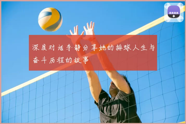 深度对话李静分享她的排球人生与奋斗历程的故事