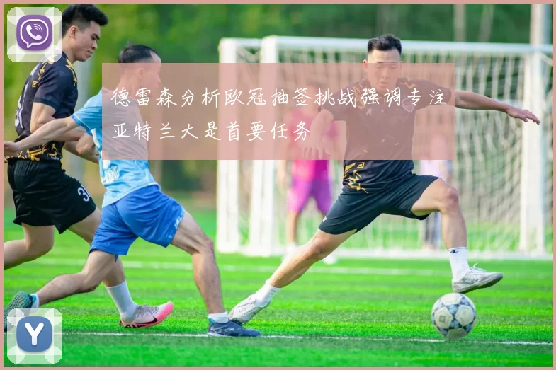 德雷森分析欧冠抽签挑战强调专注亚特兰大是首要任务