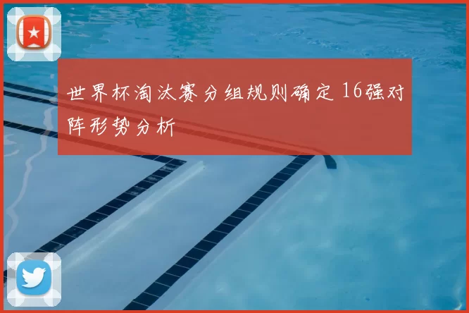 世界杯淘汰赛分组规则确定 16强对阵形势分析