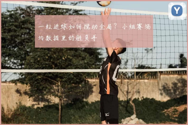 一粒进球如何搅动全局?小组赛场均数据里的胜负手