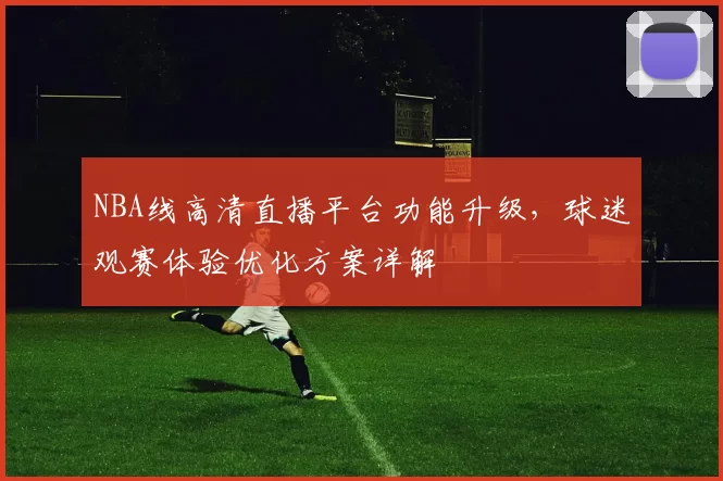NBA线高清直播平台功能升级,球迷观赛体验优化方案详解