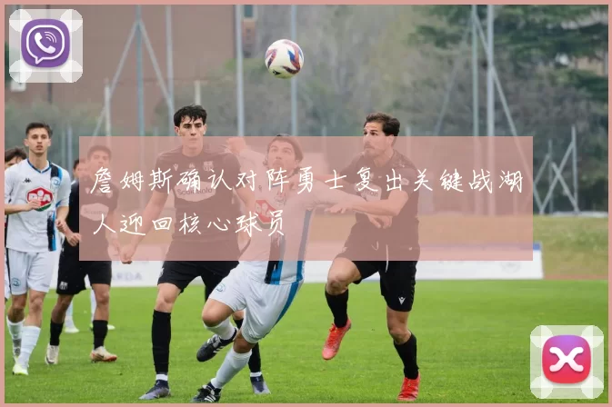 詹姆斯确认对阵勇士复出关键战湖人迎回核心球员