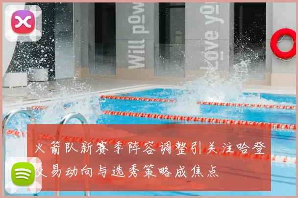 火箭队新赛季阵容调整引关注哈登交易动向与选秀策略成焦点
