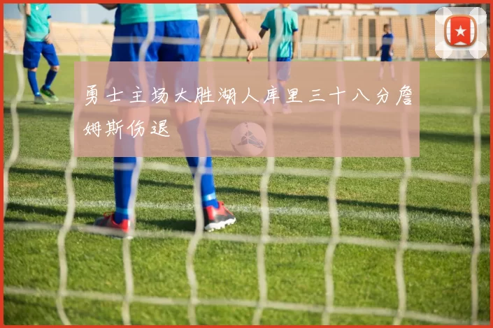 勇士主场大胜湖人库里三十八分詹姆斯伤退