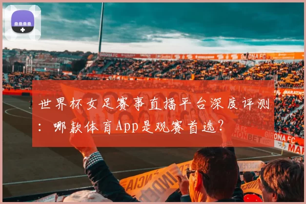 世界杯女足赛事直播平台深度评测：哪款体育App是观赛首选？