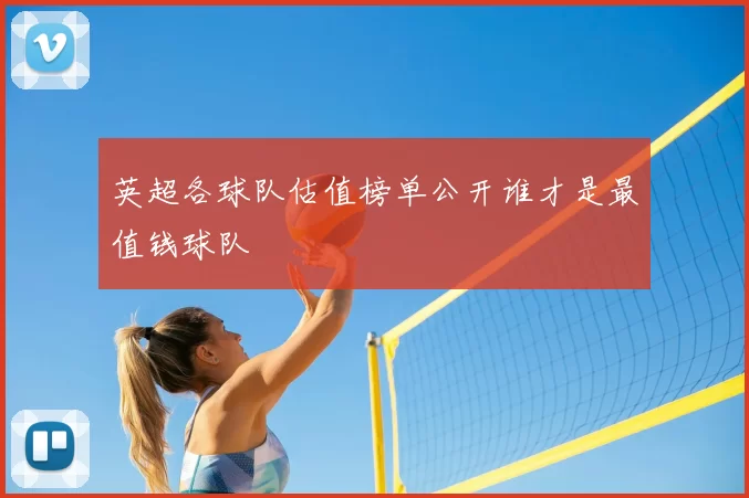 英超各球队估值榜单公开谁才是最值钱球队