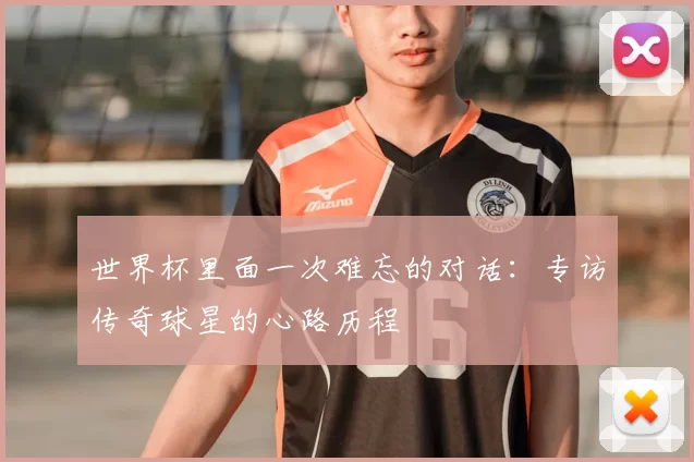 世界杯里面一次难忘的对话:专访传奇球星的心路历程