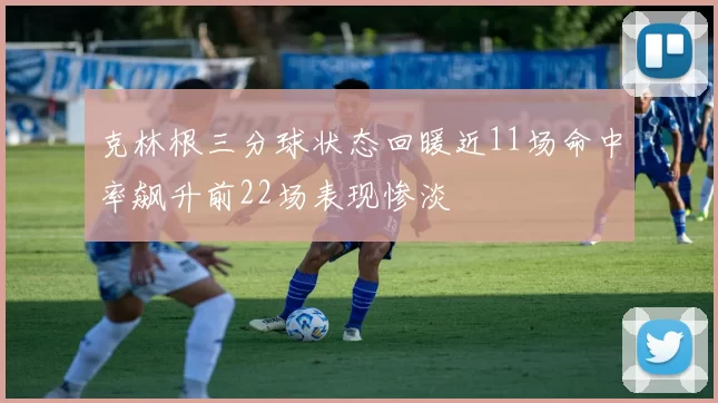 克林根三分球状态回暖近11场命中率飙升前22场表现惨淡