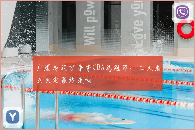 广厦与辽宁争夺CBA总冠军,三大看点决定最终走向