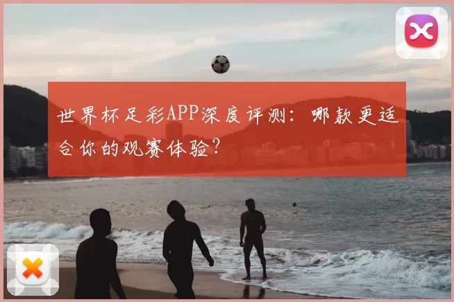 世界杯足彩APP深度评测：哪款更适合你的观赛体验？