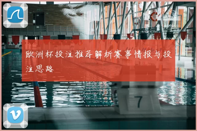 欧洲杯投注推荐解析赛事情报与投注思路