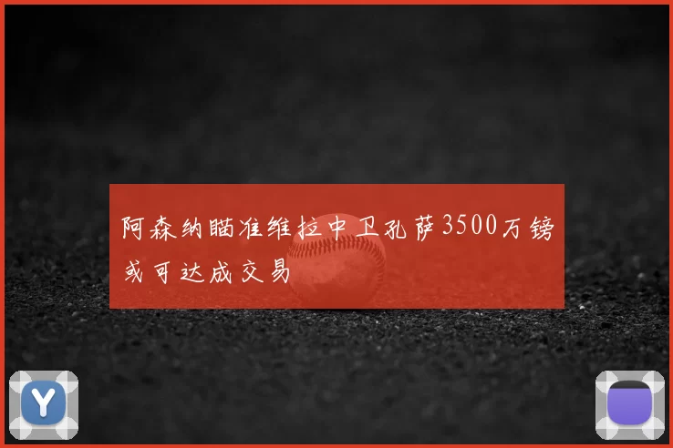 阿森纳瞄准维拉中卫孔萨3500万镑或可达成交易