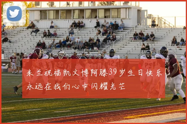 米兰祝福凯文博阿滕39岁生日快乐永远在我们心中闪耀光芒