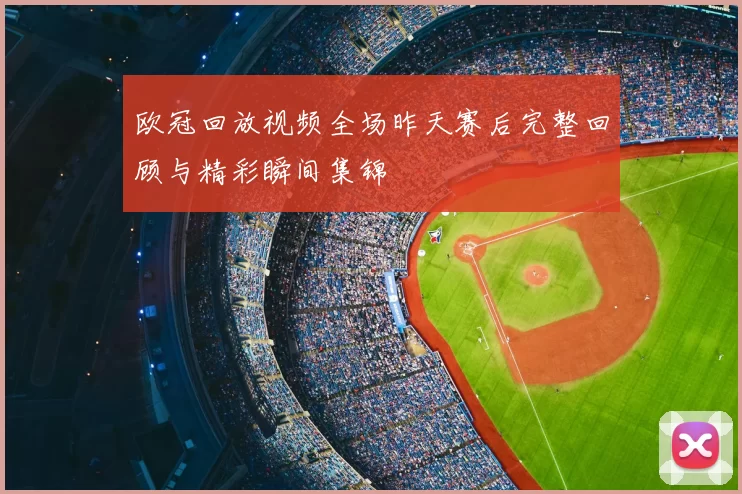 欧冠回放视频全场昨天赛后完整回顾与精彩瞬间集锦
