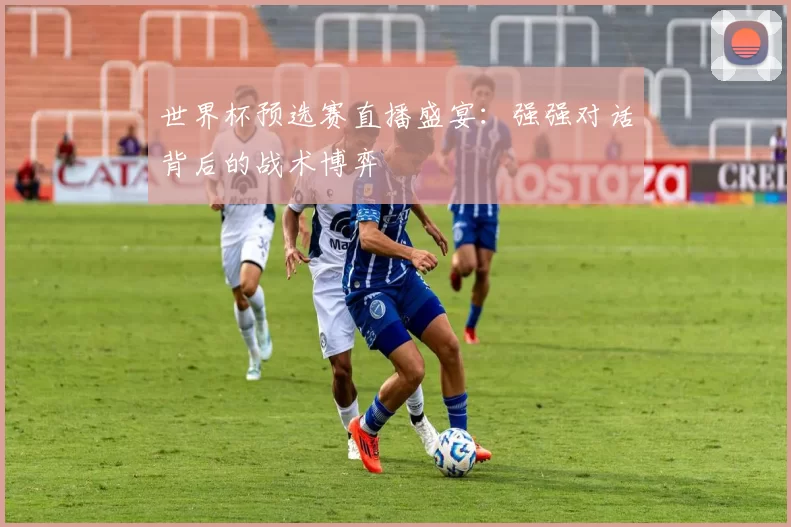 世界杯预选赛直播盛宴：强强对话背后的战术博弈