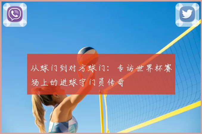 从球门到对方球门：专访世界杯赛场上的进球守门员传奇