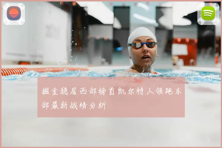 掘金稳居西部榜首凯尔特人领跑东部最新战绩分析
